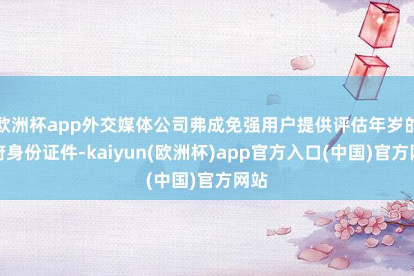 欧洲杯app外交媒体公司弗成免强用户提供评估年岁的政府身份证