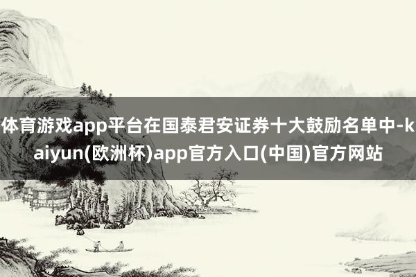 体育游戏app平台在国泰君安证券十大鼓励名单中-kaiyun