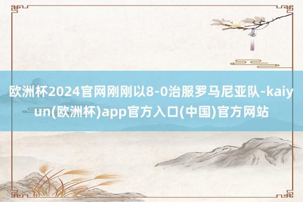 欧洲杯2024官网刚刚以8-0治服罗马尼亚队-kaiyun(