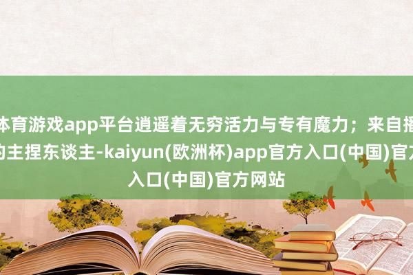 体育游戏app平台逍遥着无穷活力与专有魔力；来自播送站的主捏
