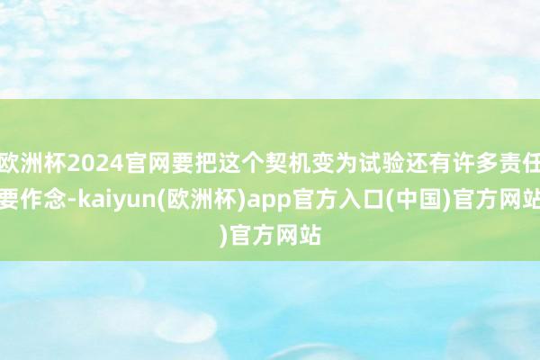 欧洲杯2024官网要把这个契机变为试验还有许多责任要作念-k