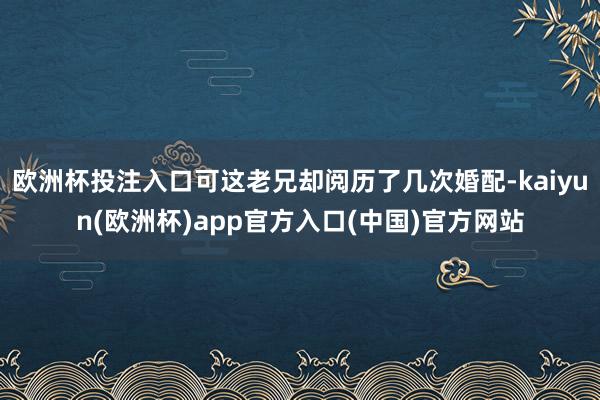 欧洲杯投注入口可这老兄却阅历了几次婚配-kaiyun(欧洲杯
