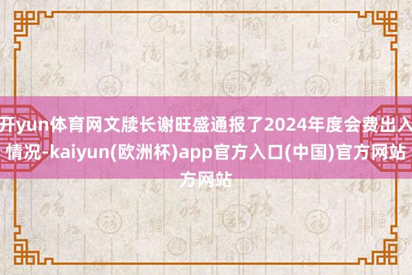 开yun体育网文牍长谢旺盛通报了2024年度会费出入情况-k