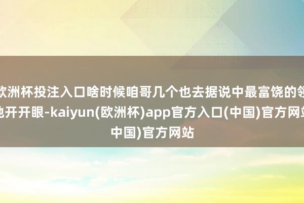 欧洲杯投注入口啥时候咱哥几个也去据说中最富饶的领地开开眼-kaiyun(欧洲杯)app官方入口(中国)官方网站