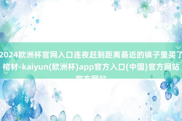 2024欧洲杯官网入口连夜赶到距离最近的镇子里买了棺材-kaiyun(欧洲杯)app官方入口(中国)官方网站