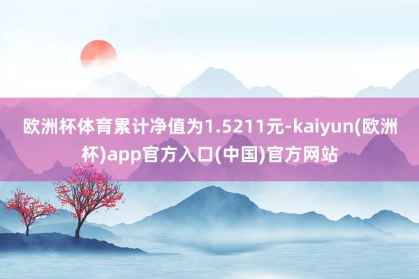 欧洲杯体育累计净值为1.5211元-kaiyun(欧洲杯)app官方入口(中国)官方网站
