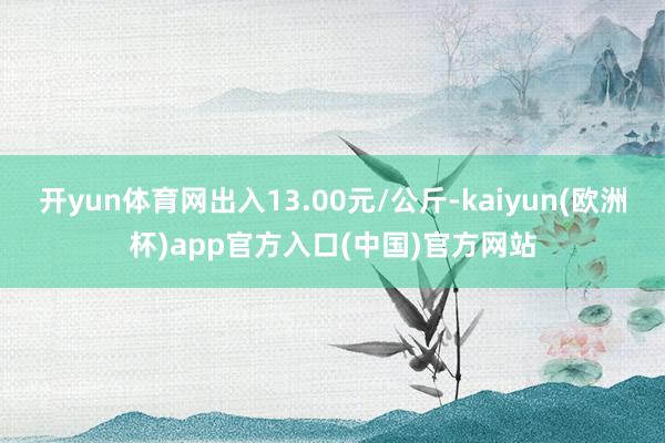 开yun体育网出入13.00元/公斤-kaiyun(欧洲杯)