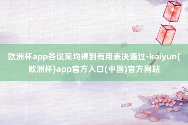 欧洲杯app各议案均得到有用表决通过-kaiyun(欧洲杯)