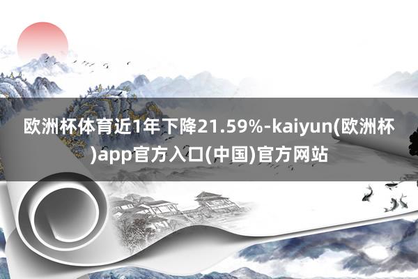 欧洲杯体育近1年下降21.59%-kaiyun(欧洲杯)app官方入口(中国)官方网站