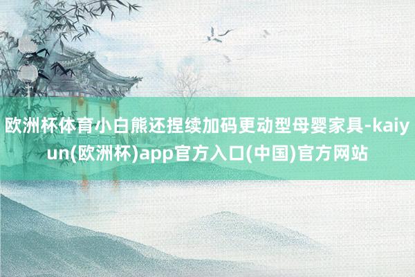 欧洲杯体育小白熊还捏续加码更动型母婴家具-kaiyun(欧洲