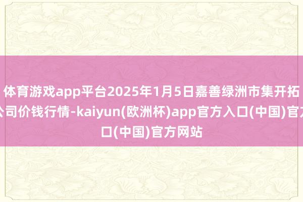 体育游戏app平台2025年1月5日嘉善绿洲市集开拓有限公司