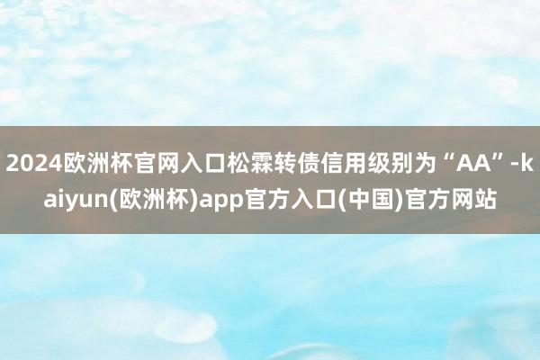2024欧洲杯官网入口松霖转债信用级别为“AA”-kaiyun(欧洲杯)app官方入口(中国)官方网站