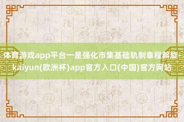 体育游戏app平台　　一是强化市集基础轨制章程斡旋-kaiy