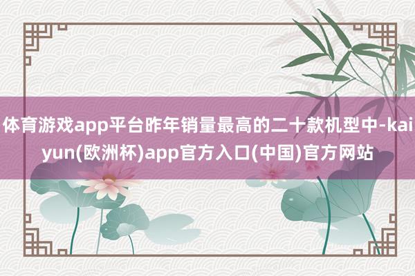 体育游戏app平台昨年销量最高的二十款机型中-kaiyun(