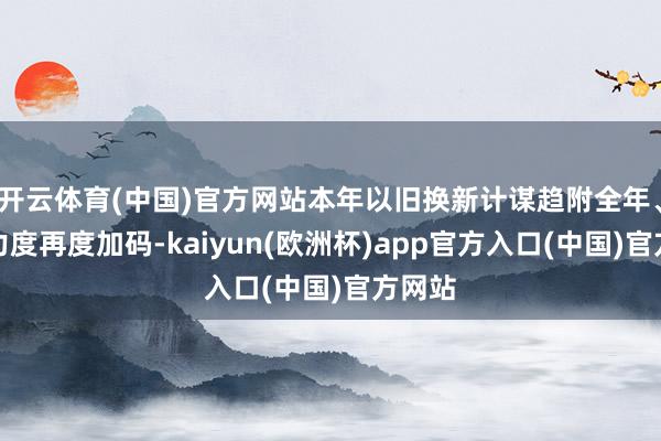 开云体育(中国)官方网站本年以旧换新计谋趋附全年、补贴力度再