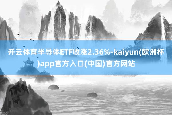 开云体育半导体ETF收涨2.36%-kaiyun(欧洲杯)a
