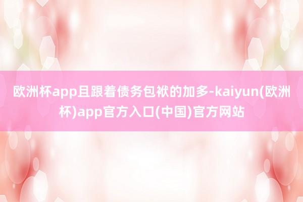 欧洲杯app且跟着债务包袱的加多-kaiyun(欧洲杯)ap