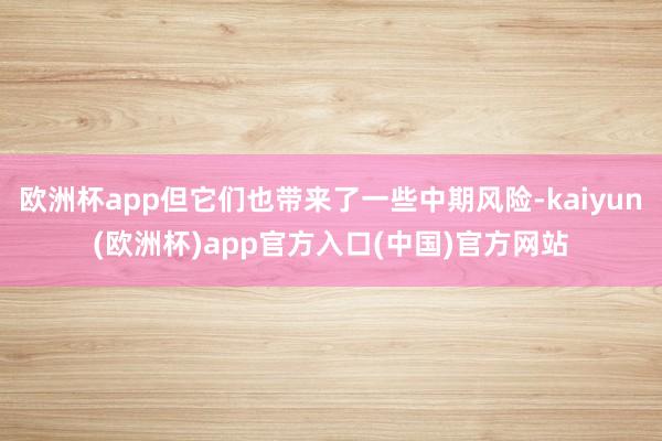 欧洲杯app但它们也带来了一些中期风险-kaiyun(欧洲杯