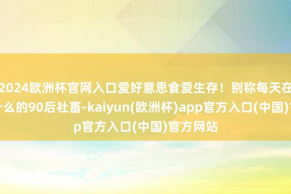 2024欧洲杯官网入口爱好意思食爱生存！别称每天在想考吃什么