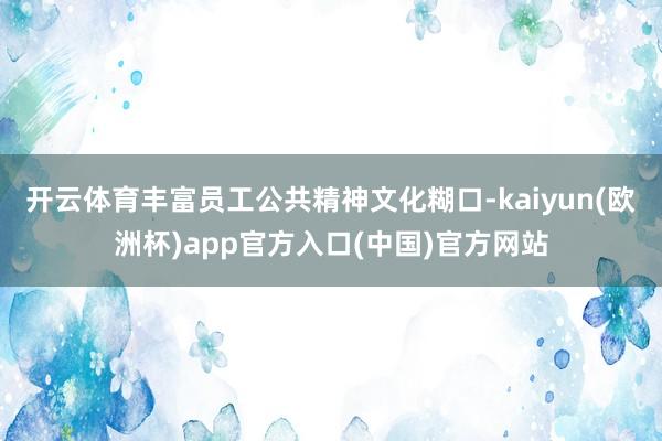 开云体育丰富员工公共精神文化糊口-kaiyun(欧洲杯)ap
