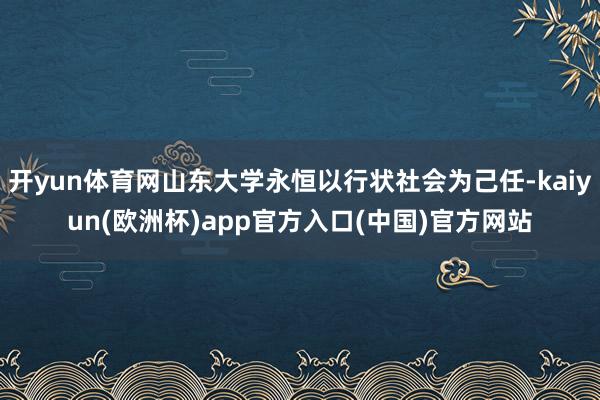 开yun体育网山东大学永恒以行状社会为己任-kaiyun(欧
