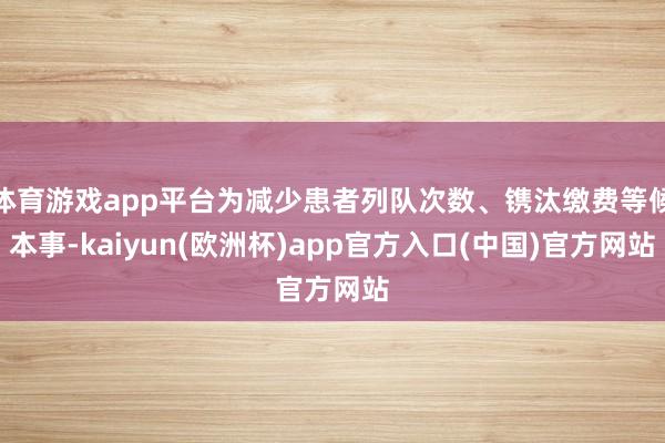 体育游戏app平台为减少患者列队次数、镌汰缴费等候本事-ka