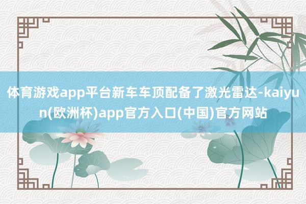体育游戏app平台新车车顶配备了激光雷达-kaiyun(欧洲