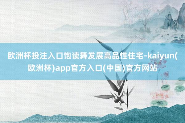 欧洲杯投注入口饱读舞发展高品性住宅-kaiyun(欧洲杯)app官方入口(中国)官方网站