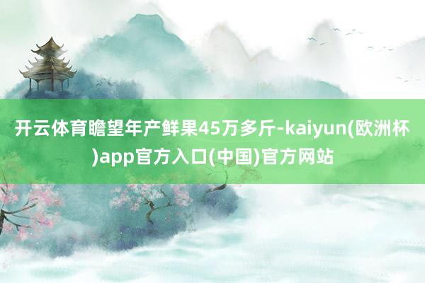 开云体育瞻望年产鲜果45万多斤-kaiyun(欧洲杯)app