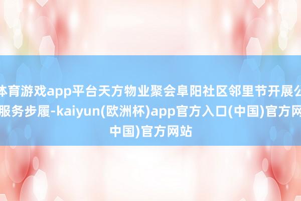 体育游戏app平台天方物业聚会阜阳社区邻里节开展公益服务步履