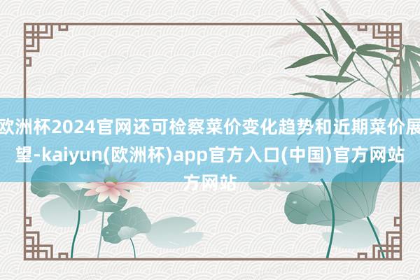 欧洲杯2024官网还可检察菜价变化趋势和近期菜价展望-kaiyun(欧洲杯)app官方入口(中国)官方网站
