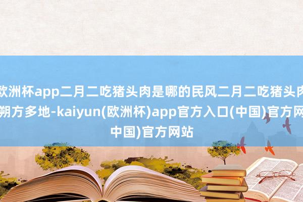 欧洲杯app二月二吃猪头肉是哪的民风二月二吃猪头肉是朔方多地-kaiyun(欧洲杯)app官方入口(中国)官方网站