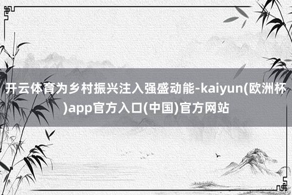 开云体育为乡村振兴注入强盛动能-kaiyun(欧洲杯)app