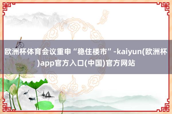 欧洲杯体育会议重申“稳住楼市”-kaiyun(欧洲杯)app