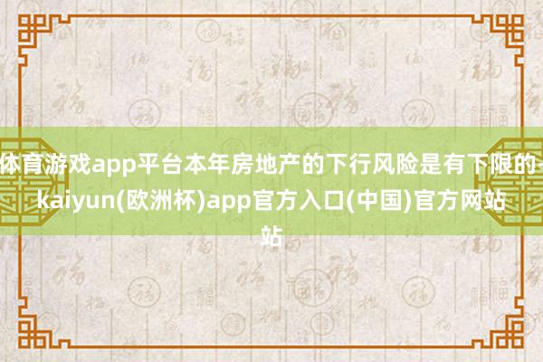 体育游戏app平台本年房地产的下行风险是有下限的-kaiyun(欧洲杯)app官方入口(中国)官方网站