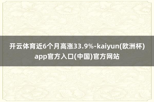 开云体育近6个月高涨33.9%-kaiyun(欧洲杯)app