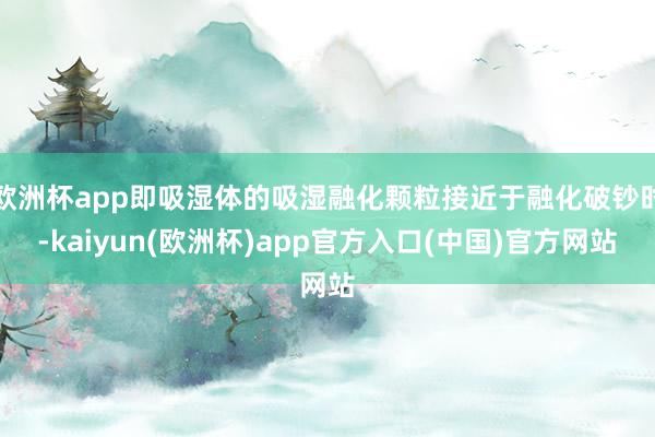 欧洲杯app即吸湿体的吸湿融化颗粒接近于融化破钞时-kaiy