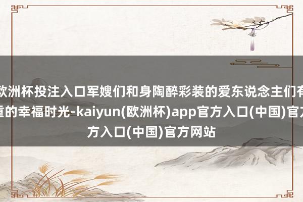 欧洲杯投注入口军嫂们和身陶醉彩装的爱东说念主们有了贵重的幸福