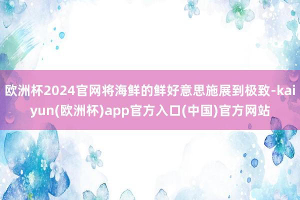 欧洲杯2024官网将海鲜的鲜好意思施展到极致-kaiyun(