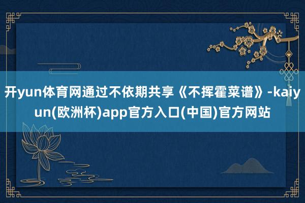 开yun体育网通过不依期共享《不挥霍菜谱》-kaiyun(欧