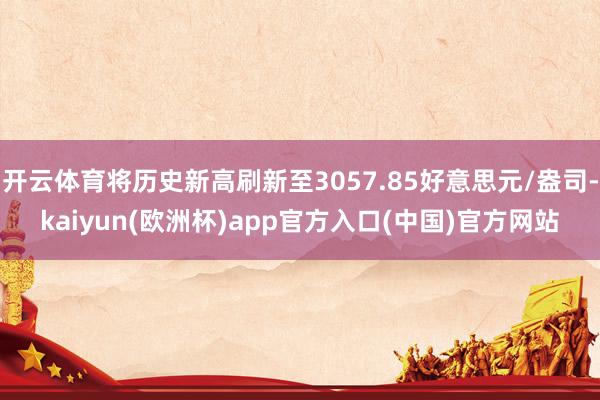开云体育将历史新高刷新至3057.85好意思元/盎司-kai