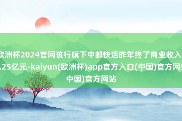 欧洲杯2024官网该行旗下中邮快活昨年终了商业收入17.25