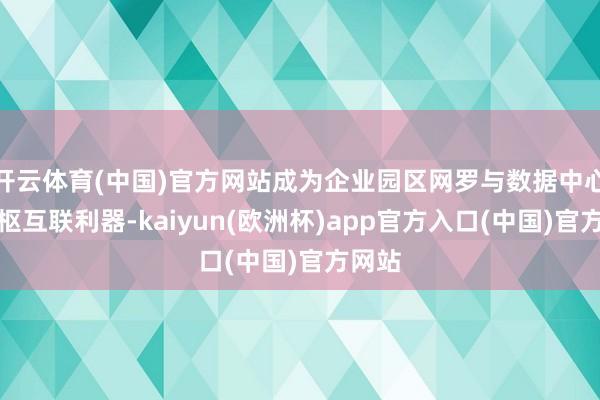 开云体育(中国)官方网站成为企业园区网罗与数据中心的中枢互联