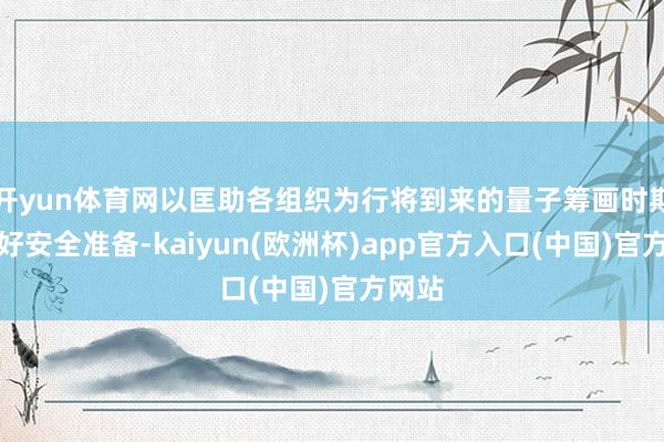 开yun体育网以匡助各组织为行将到来的量子筹画时期作念好安全