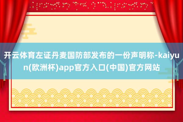开云体育左证丹麦国防部发布的一份声明称-kaiyun(欧洲杯