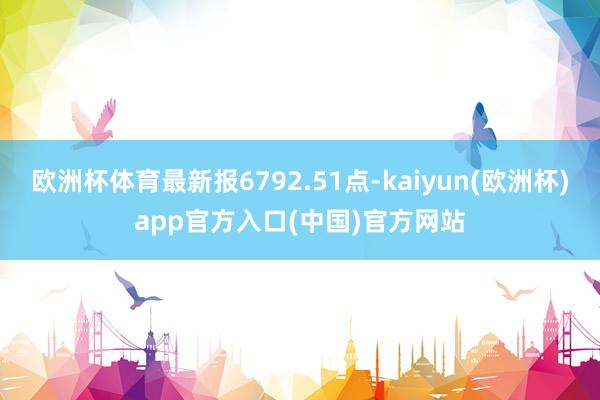 欧洲杯体育最新报6792.51点-kaiyun(欧洲杯)ap