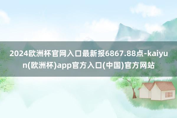 2024欧洲杯官网入口最新报6867.88点-kaiyun(