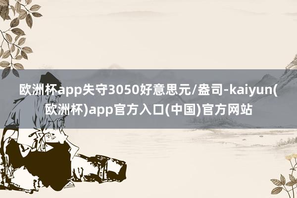 欧洲杯app失守3050好意思元/盎司-kaiyun(欧洲杯